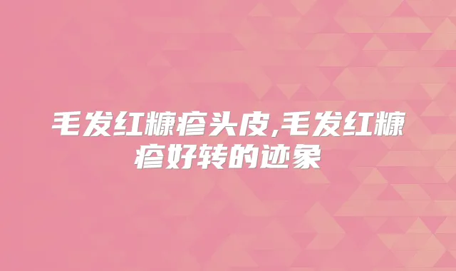 毛发红糠疹头皮,毛发红糠疹好转的迹象