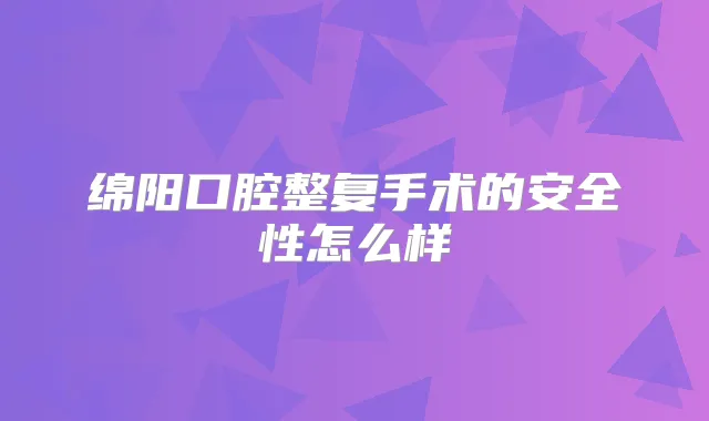 绵阳口腔整复手术的安全性怎么样