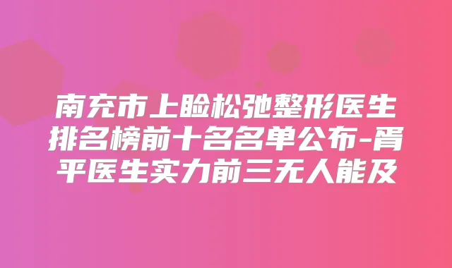 南充市上睑松弛整形医生排名榜前十名名单公布-胥平医生实力前三无人能及