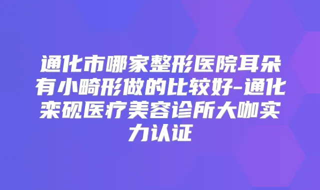 通化市哪家整形医院耳朵有小畸形做的比较好-通化栾砚医疗美容诊所大咖实力认证