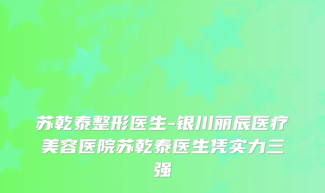 苏乾泰整形医生-银川丽辰医疗美容医院苏乾泰医生凭实力三强