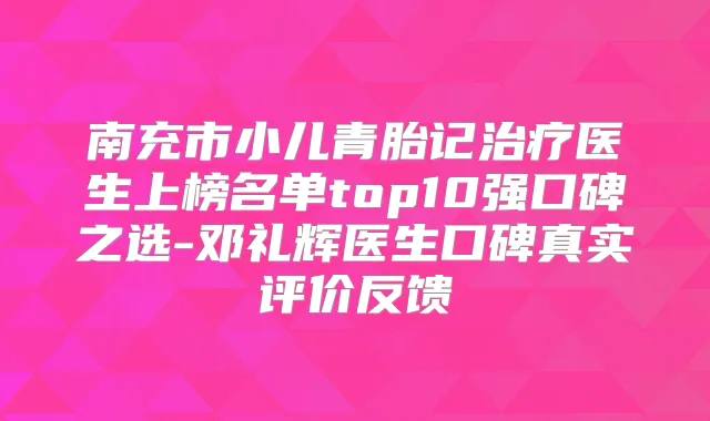 南充市小儿青胎记医生上榜名单top10强口碑之选-邓礼辉医生口碑真实评价反馈