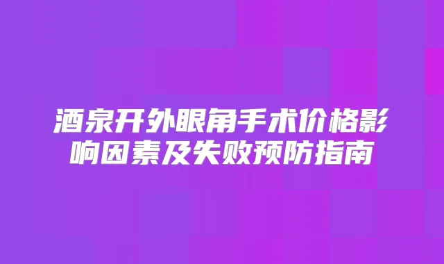 酒泉开外眼角手术价格影响因素及失败预防指南