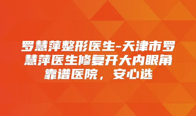 罗慧萍整形医生-天津市罗慧萍医生修复开大内眼角靠谱医院,安心选