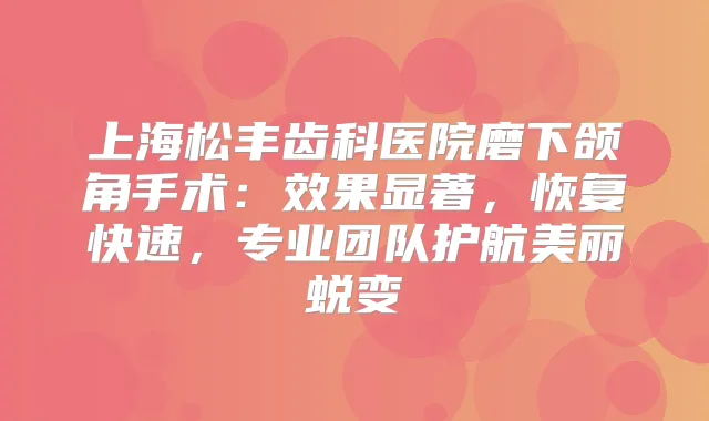 上海松丰齿科医院磨下颌角手术:效果显著,恢复快速,专业团队护航美丽蜕变