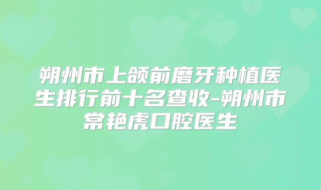 朔州市上颌前磨牙种植医生排行前十名查收-朔州市常艳虎口腔医生