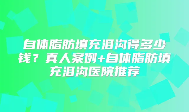 自体脂肪填充泪沟得多少钱？真人案例+自体脂肪填充泪沟医院推荐