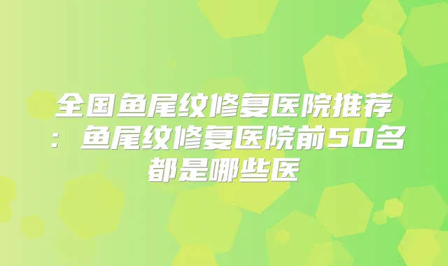全国鱼尾纹修复医院推荐:鱼尾纹修复医院前50名都是哪些医