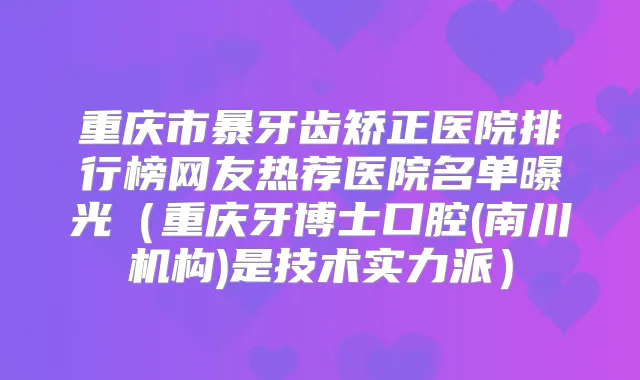 重庆市暴牙齿矫正医院排行榜网友热荐医院名单曝光(重庆牙博士口腔(南川机构)是技术实力派)