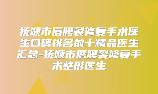抚顺市唇腭裂修复手术医生口碑排名前十精品医生汇总-抚顺市唇腭裂修复手术整形医生