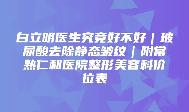 白立明医生究竟好不好｜玻尿酸去除静态皱纹｜附常熟仁和医院整形美容科价位表