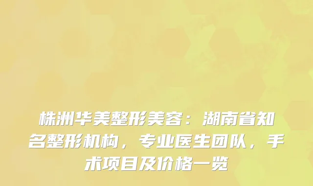 株洲华美整形美容：湖南省知名整形机构，专业医生团队，手术项目及价格一览