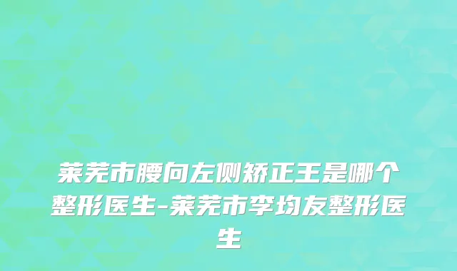 莱芜市腰向左侧矫正王是哪个整形医生-莱芜市李均友整形医生