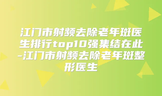 江门市射频去除老年斑医生排行top10强集结在此-江门市射频去除老年斑整形医生