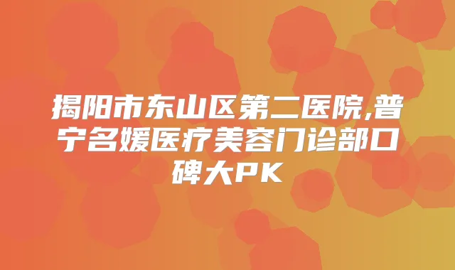 揭阳市东山区第二医院,普宁名媛医疗美容门诊部口碑大PK