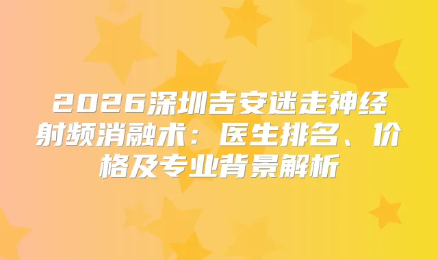 2026深圳吉安迷走神经射频消融术：医生排名、价格及专业背景解析