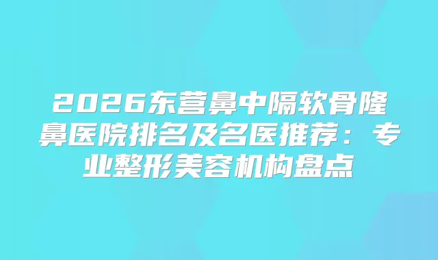 2026东营鼻中隔软骨隆鼻医院排名及名医推荐：专业整形美容机构盘点