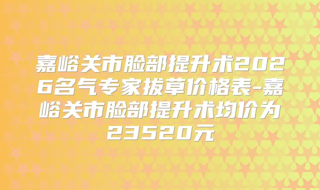 嘉峪关市脸部提升术2026名气专家拔草价格表-嘉峪关市脸部提升术均价为23520元