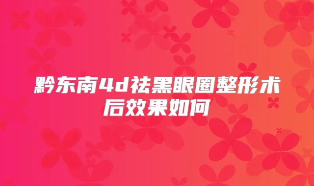 黔东南4d祛黑眼圈整形术后效果如何
