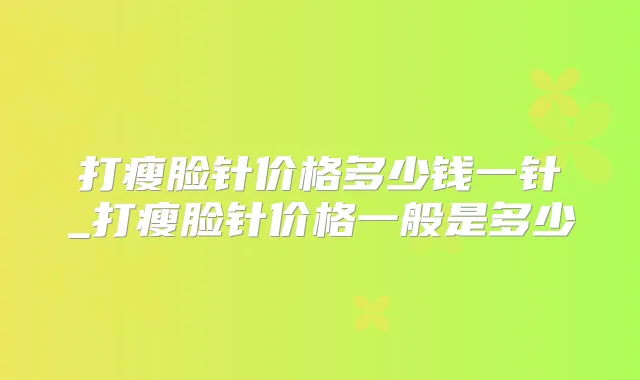 打瘦脸针价格多少钱一针_打瘦脸针价格一般是多少