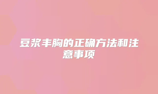 豆浆丰胸的正确方法和注意事项