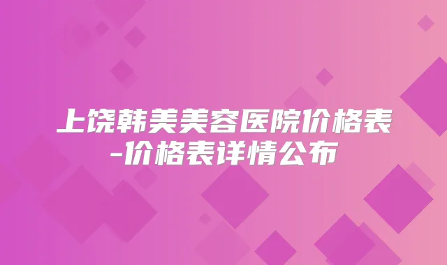 上饶韩美美容医院价格表-价格表详情公布