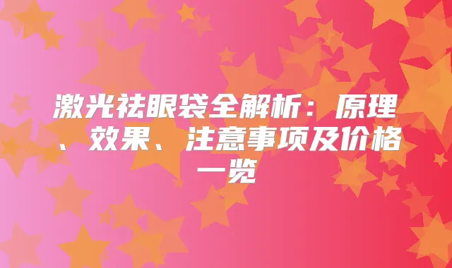 激光祛眼袋全解析：原理、效果、注意事项及价格一览