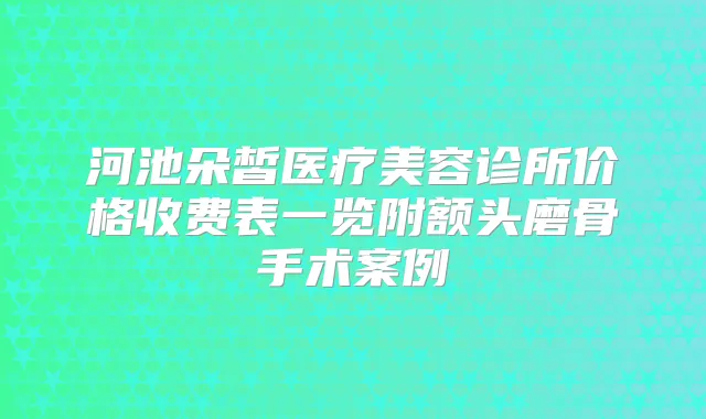 河池朵皙医疗美容诊所价格收费表一览附额头磨骨手术案例