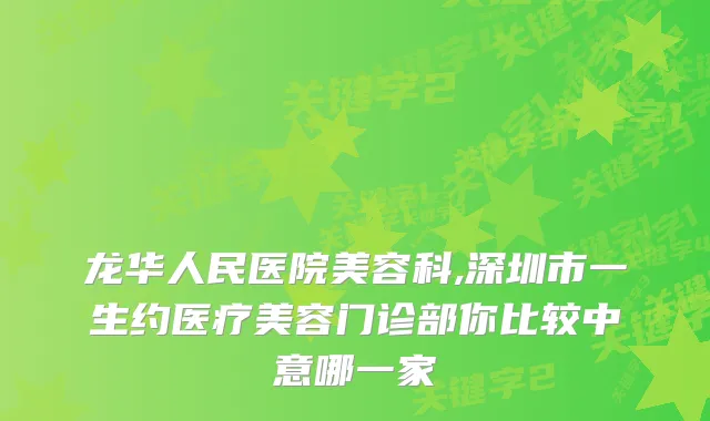 龙华人民医院美容科,深圳市一生约医疗美容门诊部你比较中意哪一家
