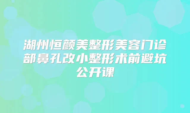 湖州恒颜美整形美容门诊部鼻孔改小整形术前避坑公开课