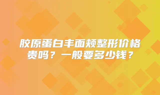 胶原蛋白丰面颊整形价格贵吗？一般要多少钱？