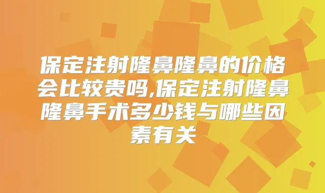 保定注射隆鼻隆鼻的价格会比较贵吗,保定注射隆鼻隆鼻手术多少钱与哪些因素有关