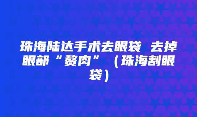 珠海陆达手术去眼袋 去掉眼部“赘肉”（珠海割眼袋）