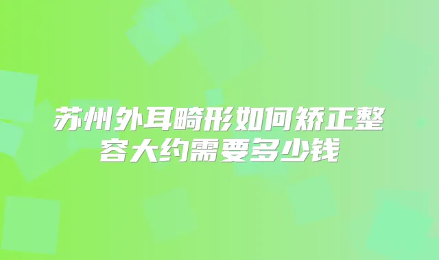 苏州外耳畸形如何矫正整容大约需要多少钱