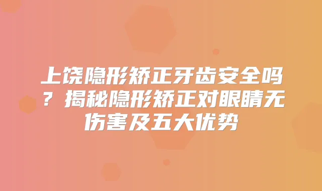 上饶隐形矫正牙齿安全吗？揭秘隐形矫正对眼睛无伤害及五大优势