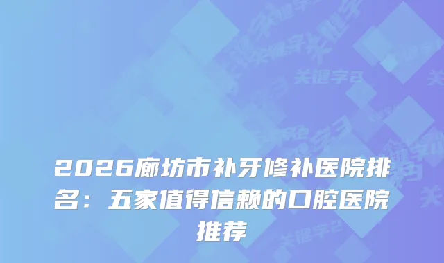 2026廊坊市补牙修补医院排名:五家值得信赖的口腔医院推荐