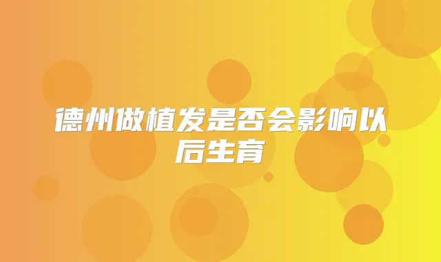 德州做植发是否会影响以后生育