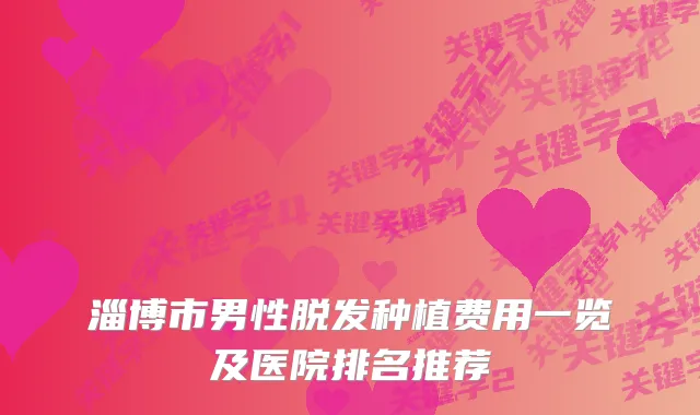 淄博市男性脱发种植费用一览及医院排名推荐