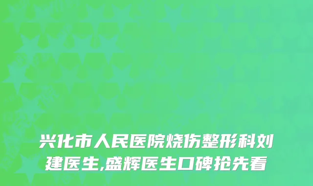 兴化市人民医院烧伤整形科刘建医生,盛辉医生口碑抢先看