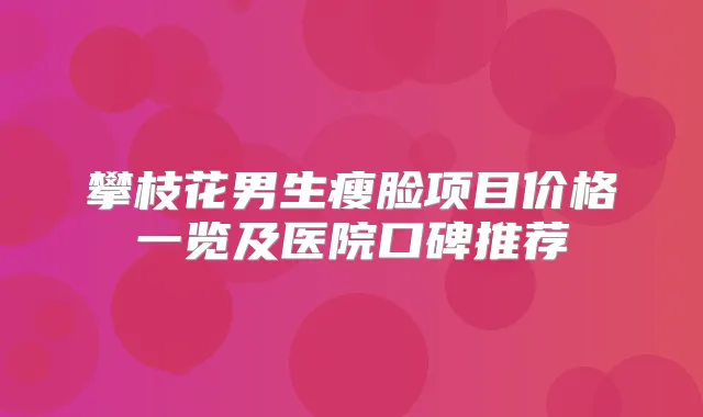 攀枝花男生瘦脸项目价格一览及医院口碑推荐