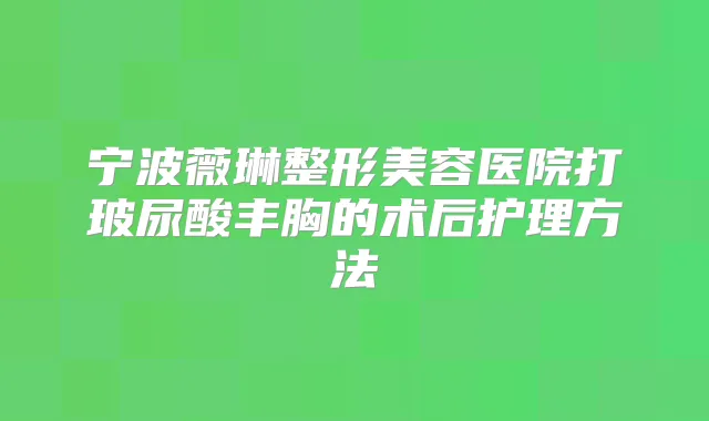 宁波薇琳整形美容医院打玻尿酸丰胸的术后护理方法
