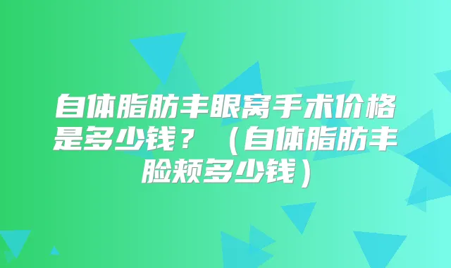 自体脂肪丰眼窝手术价格是多少钱？（自体脂肪丰脸颊多少钱）