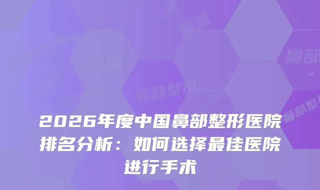 2026年度中国鼻部整形医院排名分析:如何选择佳医院进行手术