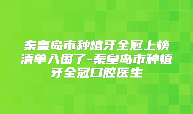 秦皇岛市种植牙全冠上榜清单入围了-秦皇岛市种植牙全冠口腔医生