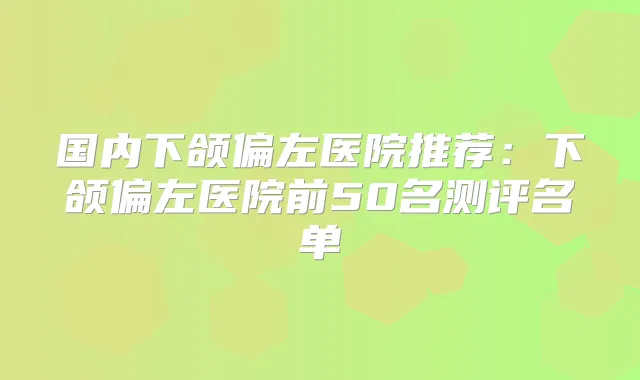 国内下颌偏左医院推荐:下颌偏左医院前50名测评名单