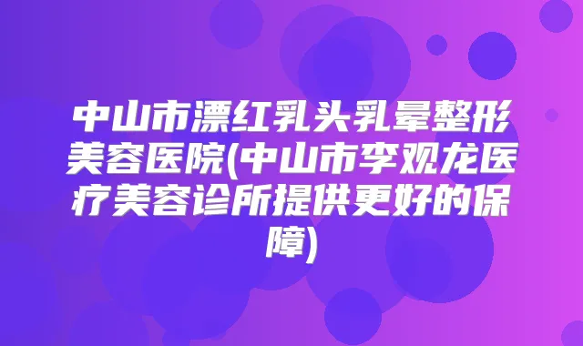 中山市漂红乳头乳晕整形美容医院(中山市李观龙医疗美容诊所提供更好的保障)