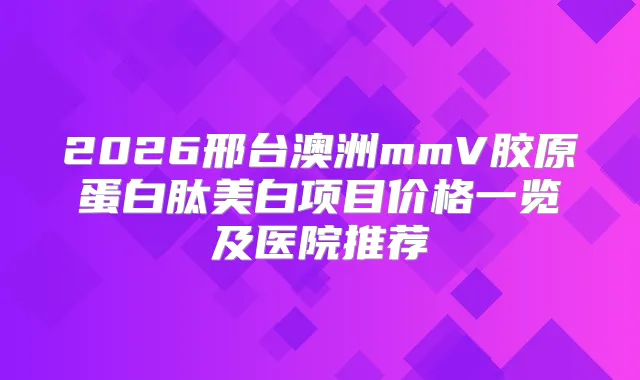 2026邢台澳洲mmV胶原蛋白肽美白项目价格一览及医院推荐