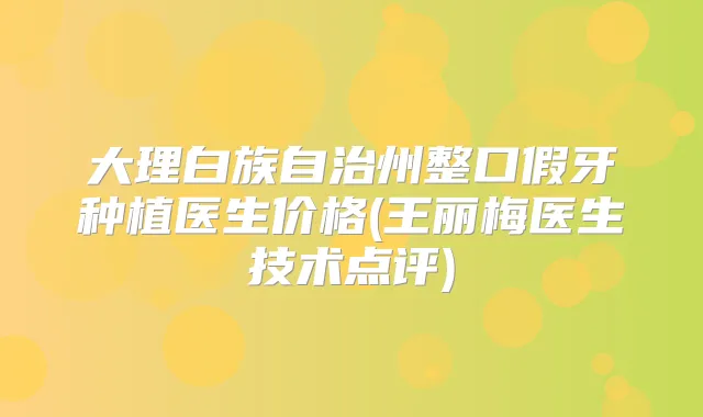 大理白族自治州整口假牙种植医生价格(王丽梅医生技术点评)