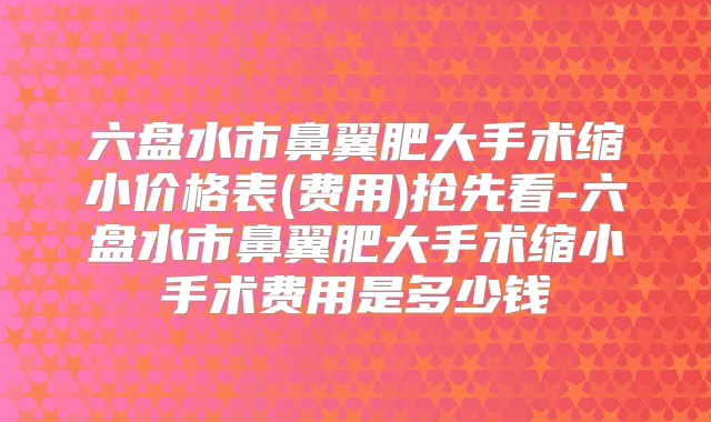 六盘水市鼻翼肥大手术缩小价格表(费用)抢先看-六盘水市鼻翼肥大手术缩小手术费用是多少钱