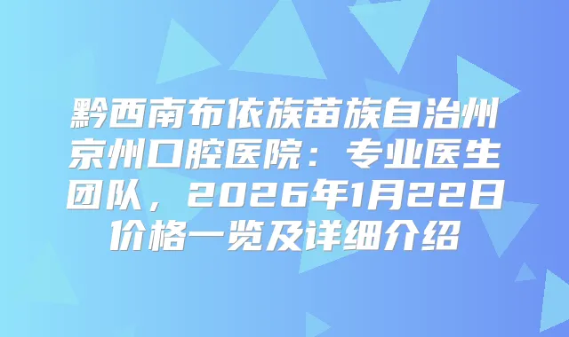 黔西南布依族苗族自治州京州口腔医院：专业医生团队，2026年1月22日价格一览及详细介绍